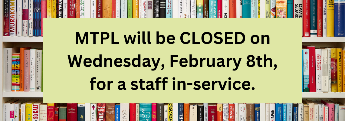 MTPL will be CLOSED on Wednesday, February 8th, for a staff in-service. Text against an image of books on shelves.